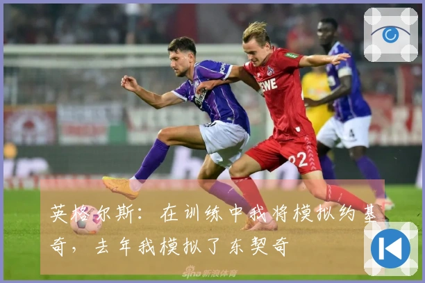 英格尔斯：在训练中我将模拟约基奇，去年我模拟了东契奇