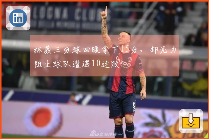 林葳三分球回暖拿下15分，却无力阻止球队遭遇10连败