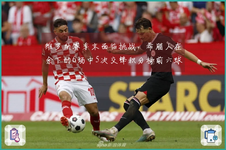 维罗纳赛季末面临挑战，希腊人在余下的6场中5次交锋积分榜前六球队