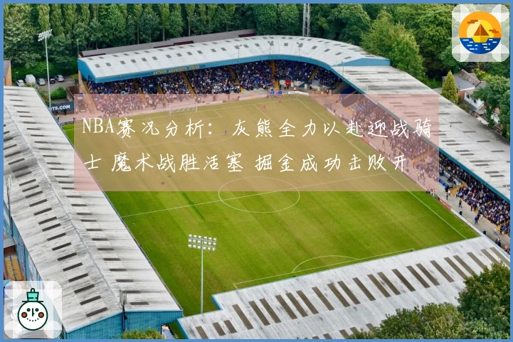 NBA赛况分析：灰熊全力以赴迎战骑士 魔术战胜活塞 掘金成功击败开拓者