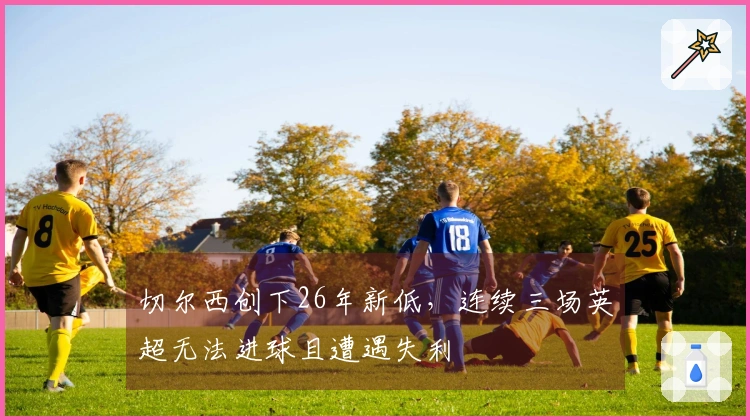 切尔西创下26年新低，连续三场英超无法进球且遭遇失利