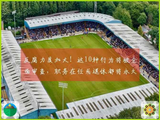 反腐力度加大！这10种行为将被全面审查，职务在任或退休都将永久追责