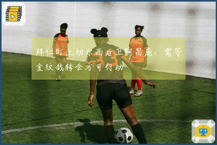 拜仁盯上切尔西后卫阿昌庞，需等金玟哉转会方可行动