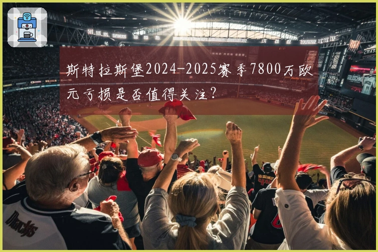 斯特拉斯堡2024-2025赛季7800万欧元亏损是否值得关注？