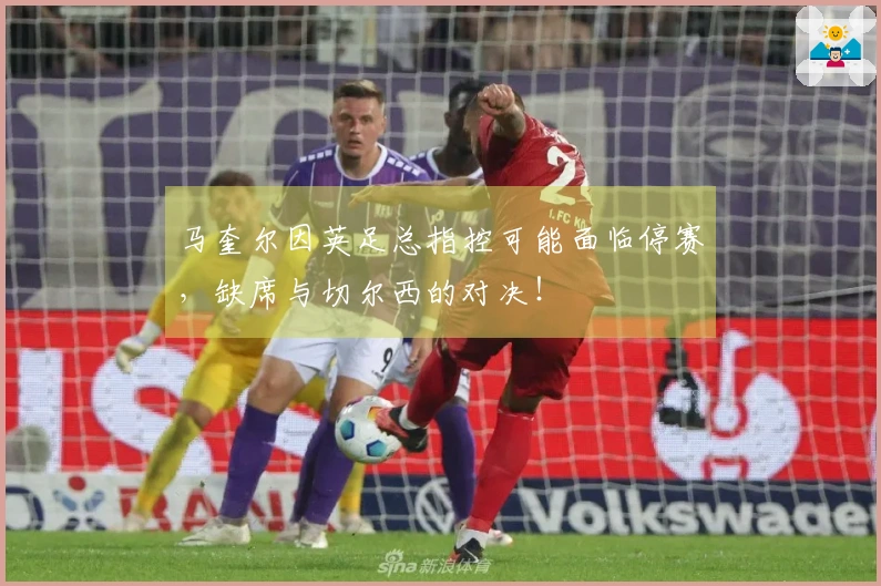 马奎尔因英足总指控可能面临停赛，缺席与切尔西的对决！