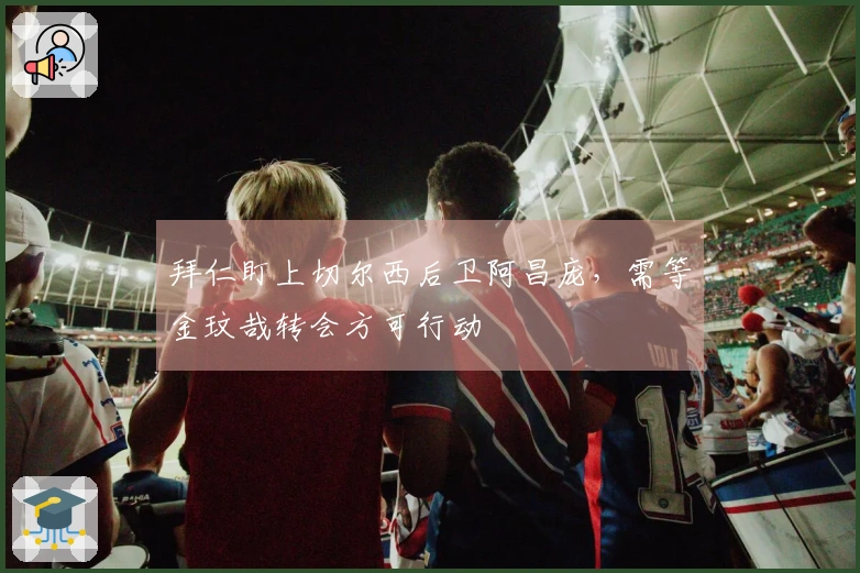 拜仁盯上切尔西后卫阿昌庞，需等金玟哉转会方可行动