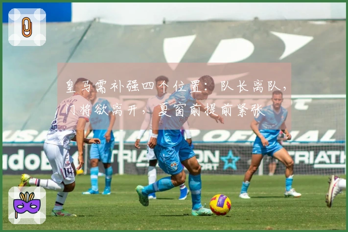 皇马需补强四个位置：队长离队，门将欲离开，夏窗前提前紧张