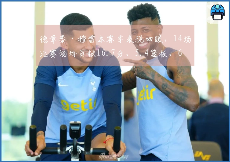 德章泰·穆雷本赛季表现回暖，14场比赛场均贡献16.7分、5.4篮板、6.4助攻及1.6抢断
