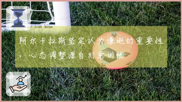 阿尔卡拉斯坚定认为谦逊的重要性，心态调整源自刻意训练