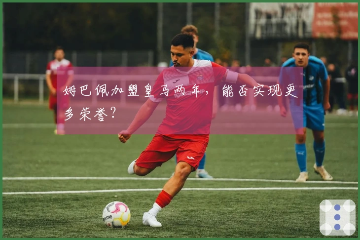 姆巴佩加盟皇马两年，能否实现更多荣誉？