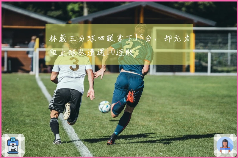林葳三分球回暖拿下15分，却无力阻止球队遭遇10连败