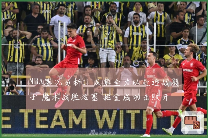NBA赛况分析：灰熊全力以赴迎战骑士 魔术战胜活塞 掘金成功击败开拓者