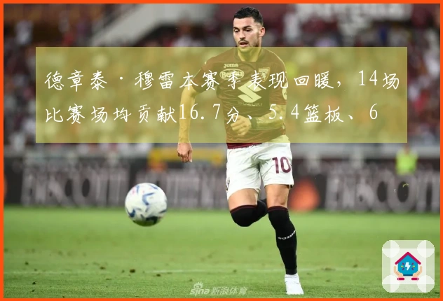 德章泰·穆雷本赛季表现回暖，14场比赛场均贡献16.7分、5.4篮板、6.4助攻及1.6抢断