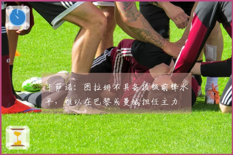 卡萨诺：图拉姆不具备顶级前锋水平，难以在巴黎或曼城担任主力