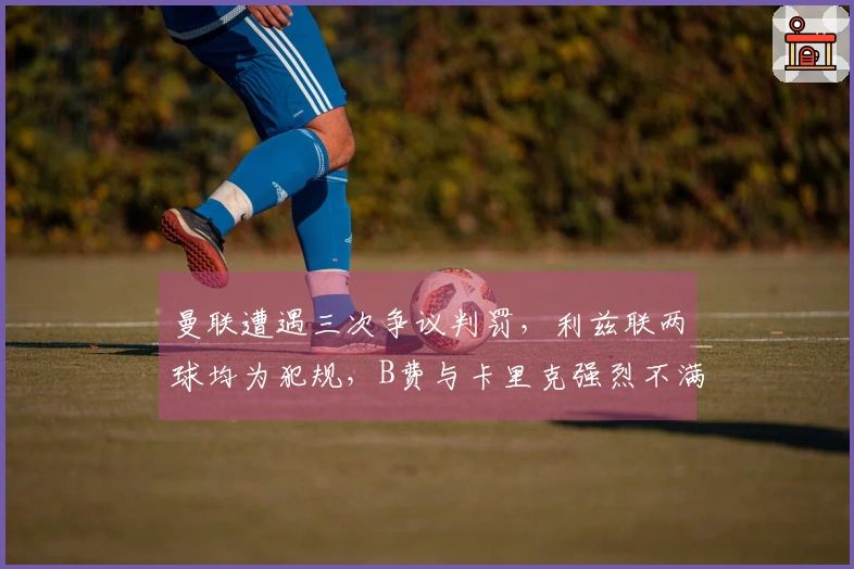 曼联遭遇三次争议判罚，利兹联两球均为犯规，B费与卡里克强烈不满