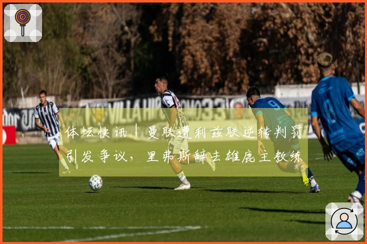 体坛快讯｜曼联遭利兹联逆转判罚引发争议，里弗斯辞去雄鹿主教练职务