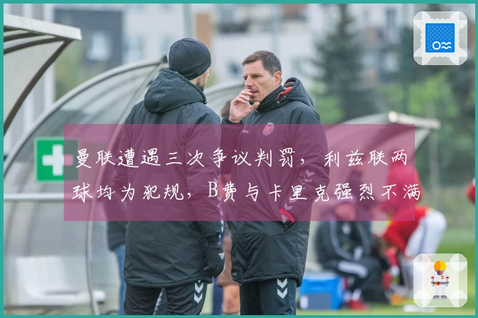 曼联遭遇三次争议判罚，利兹联两球均为犯规，B费与卡里克强烈不满