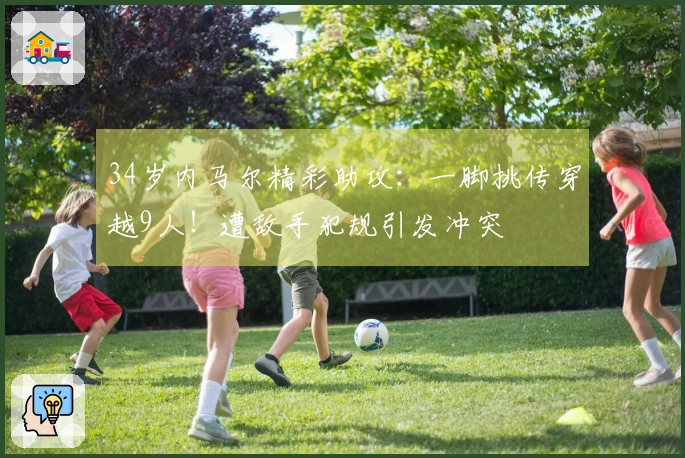 34岁内马尔精彩助攻：一脚挑传穿越9人！遭敌手犯规引发冲突